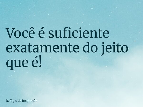 Você é suficiente exatamente do jeito que é!... Frase de Refúgio de Inspiração.