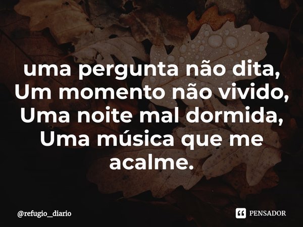 ⁠uma pergunta não dita,
Um momento não vivido,
Uma noite mal dormida,
Uma música que me acalme.... Frase de refugio_diario.