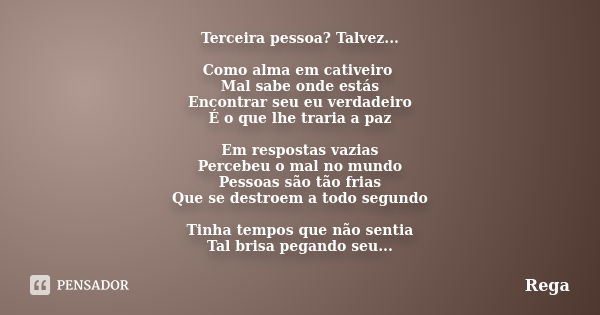 Terceira pessoa? Talvez... Como alma em cativeiro Mal sabe onde estás Encontrar seu eu verdadeiro É o que lhe traria a paz Em respostas vazias Percebeu o mal no... Frase de Rega.