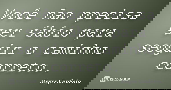Você não precisa ser sábio para seguir o caminho correto.... Frase de Reges Cordeiro.