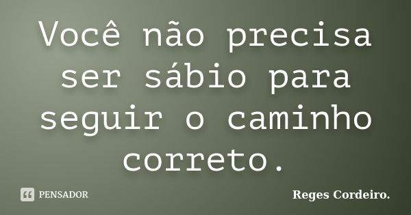 Você não precisa ser sábio para seguir o caminho correto.... Frase de Reges Cordeiro.