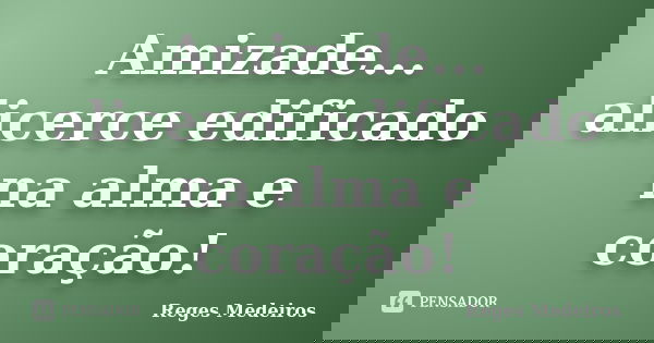 Amizade... alicerce edificado na alma e coração!... Frase de Reges Medeiros.