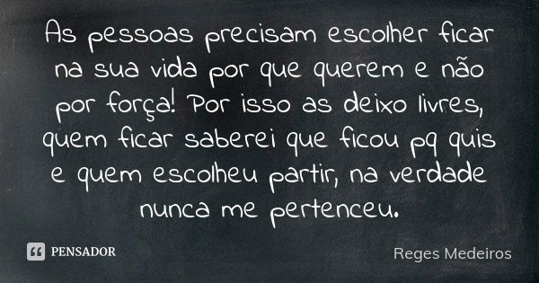 As pessoas precisam escolher ficar na sua vida por que querem e não por força! Por isso as deixo livres, quem ficar saberei que ficou pq quis e quem escolheu pa... Frase de Reges Medeiros.