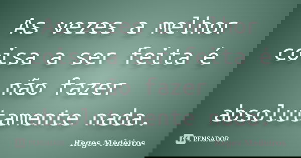 As vezes a melhor coisa a ser feita é não fazer absolutamente nada.... Frase de Reges Medeiros.