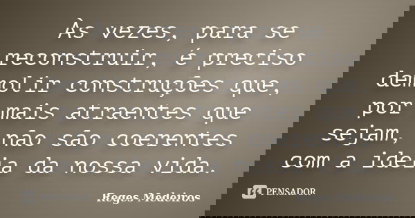 Às vezes, para se reconstruir, é preciso demolir construções que, por mais atraentes que sejam, não são coerentes com a ideia da nossa vida.... Frase de Reges Medeiros.