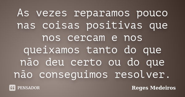 As vezes reparamos pouco nas coisas positivas que nos cercam e nos queixamos tanto do que não deu certo ou do que não conseguimos resolver.... Frase de Reges Medeiros.