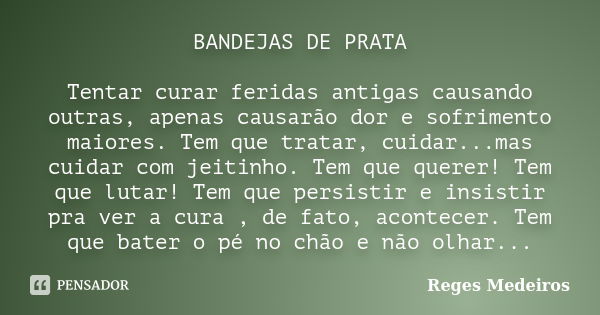 BANDEJAS DE PRATA Tentar curar feridas antigas causando outras, apenas causarão dor e sofrimento maiores. Tem que tratar, cuidar...mas cuidar com jeitinho. Tem ... Frase de Reges Medeiros.