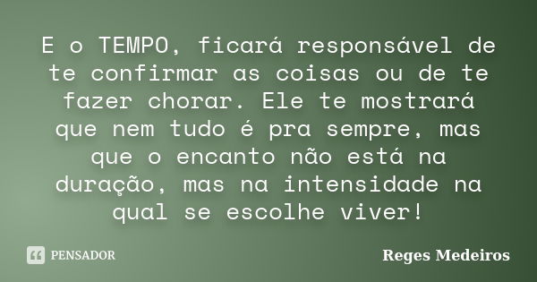 E o TEMPO, ficará responsável de te confirmar as coisas ou de te fazer chorar. Ele te mostrará que nem tudo é pra sempre, mas que o encanto não está na duração,... Frase de Reges Medeiros.