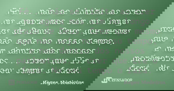 Fé... não se limita ao crer no agora mas sim no longo prazo de Deus. Crer que mesmo que não seja no nosso tempo, e nem dentro dos nossos parâmetros... crer que ... Frase de Reges Medeiros.