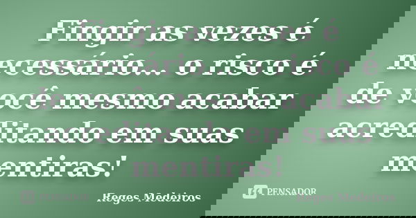 Fingir as vezes é necessário... o risco é de você mesmo acabar acreditando em suas mentiras!... Frase de Reges Medeiros.