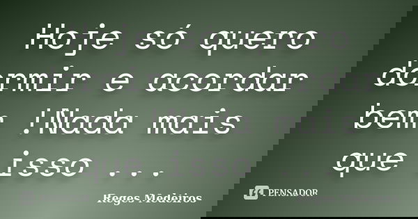 Hoje só quero dormir e acordar bem !Nada mais que isso ...... Frase de Reges Medeiros.