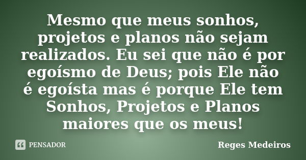 Mesmo que meus sonhos, projetos e planos não sejam realizados. Eu sei que não é por egoísmo de Deus; pois Ele não é egoísta mas é porque Ele tem Sonhos, Projeto... Frase de Reges Medeiros.