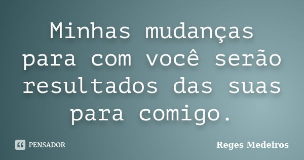 Minhas mudanças para com você serão resultados das suas para comigo.... Frase de Reges Medeiros.