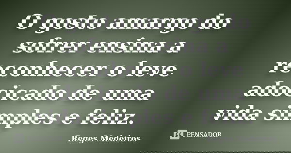 O gosto amargo do sofrer ensina a reconhecer o leve adocicado de uma vida simples e feliz.... Frase de Reges Medeiros.