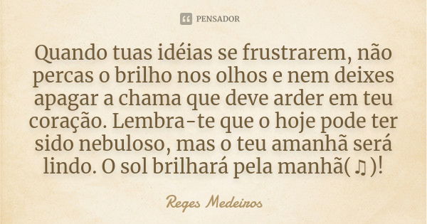 Quando tuas idéias se frustrarem, não percas o brilho nos olhos e nem deixes apagar a chama que deve arder em teu coração. Lembra-te que o hoje pode ter sido ne... Frase de Reges Medeiros.