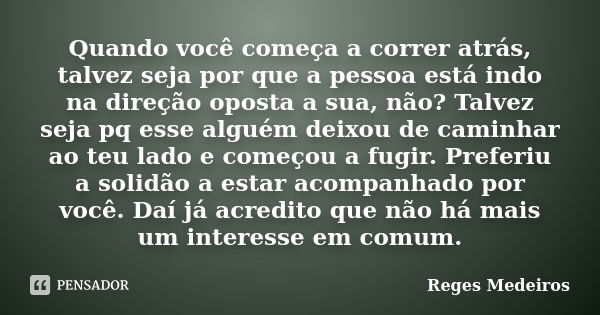 Quando você começa a correr atrás, talvez seja por que a pessoa está indo na direção oposta a sua, não? Talvez seja pq esse alguém deixou de caminhar ao teu lad... Frase de Reges Medeiros.