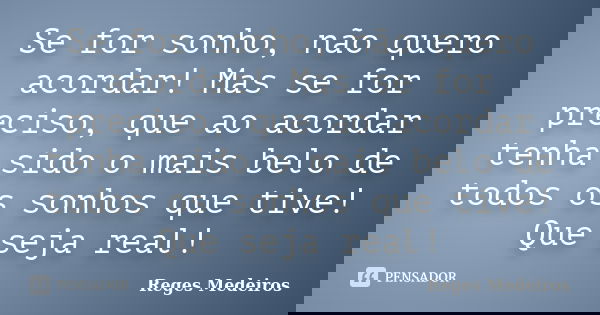 Se for sonho, não quero acordar! Mas se for preciso, que ao acordar tenha sido o mais belo de todos os sonhos que tive! Que seja real!... Frase de Reges Medeiros.