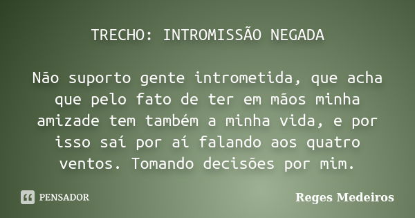 TRECHO: INTROMISSÃO NEGADA Não suporto gente intrometida, que acha que pelo fato de ter em mãos minha amizade tem também a minha vida, e por isso saí por aí fal... Frase de Reges Medeiros.