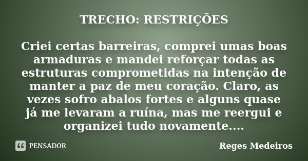 TRECHO: RESTRIÇÕES Criei certas barreiras, comprei umas boas armaduras e mandei reforçar todas as estruturas comprometidas na intenção de manter a paz de meu co... Frase de Reges Medeiros.