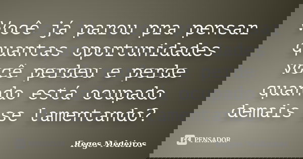 Você já parou pra pensar quantas oportunidades você perdeu e perde quando está ocupado demais se lamentando?... Frase de Reges Medeiros.