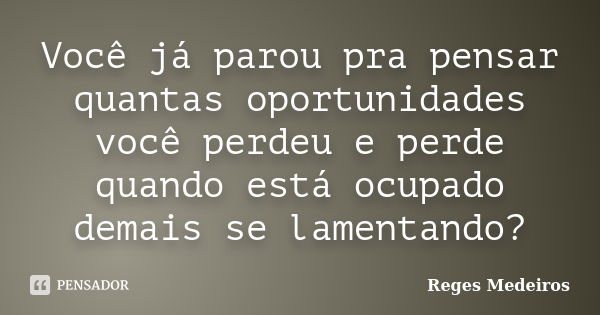 Você já parou pra pensar quantas oportunidades você perdeu e perde quando está ocupado demais se lamentando?... Frase de Reges Medeiros.