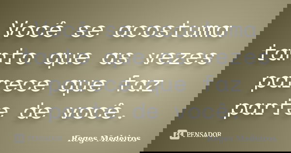 Você se acostuma tanto que as vezes parece que faz parte de você.... Frase de Reges Medeiros.
