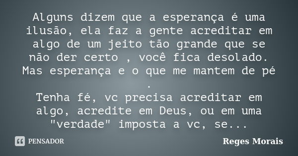 Alguns dizem que a esperança é uma ilusão, ela faz a gente acreditar em algo de um jeito tão grande que se não der certo , você fica desolado. Mas esperança e o... Frase de Reges Morais.