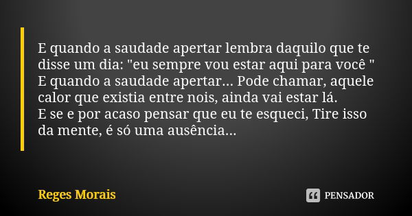 E quando a saudade apertar lembra daquilo que te disse um dia: "eu sempre vou estar aqui para você " E quando a saudade apertar... Pode chamar, aquele... Frase de Reges Morais.