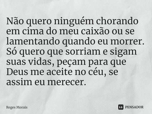 ⁠Não quero ninguém chorando em cima do meu caixão ou se lamentando quando eu morrer.
Só quero que sorriam e sigam suas vidas, peçam para que Deus me aceite no c... Frase de Reges Morais.