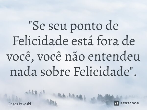 ⁠"Se seu ponto de Felicidade está fora de você, você não entendeu nada sobre Felicidade".... Frase de Reges Pavoski.