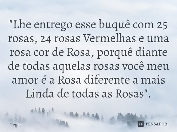 ⁠"Lhe entrego esse buquê com 25 rosas, 24 rosas Vermelhas e uma rosa cor de Rosa, porquê diante de todas aquelas rosas você meu amor é a Rosa diferente a m... Frase de Reges.