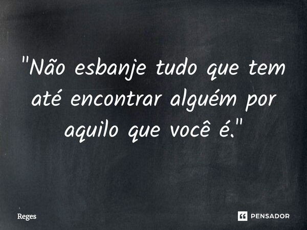"⁠Não esbanje tudo que tem até encontrar alguém por aquilo que você é."... Frase de Reges.