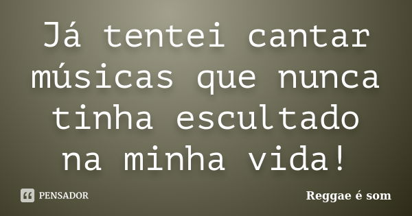 Já tentei cantar músicas que nunca tinha escultado na minha vida!... Frase de Reggae é Som.