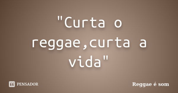 "Curta o reggae,curta a vida"... Frase de Reggae é Som.