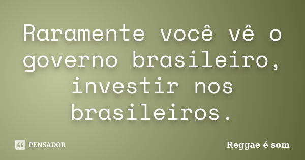 Raramente você vê o governo brasileiro, investir nos brasileiros.... Frase de Reggae é Som.