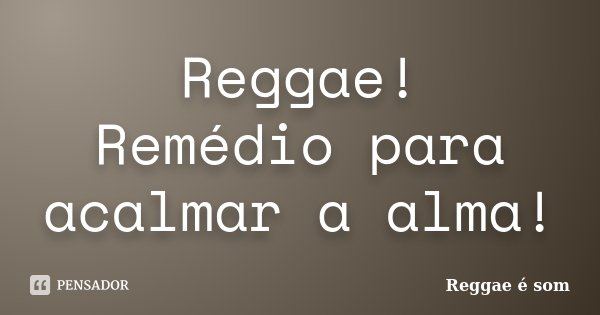 Reggae! Remédio para acalmar a alma!... Frase de Reggae é Som.