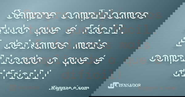Sempre complicamos tudo que é fácil. E deixamos mais complicado o que é difícil!... Frase de Reggae é Som.