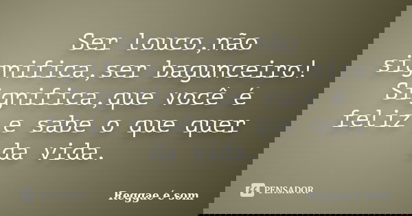 Ser louco,não significa,ser bagunceiro! Significa,que você é feliz e sabe o que quer da vida.... Frase de Reggae é Som.