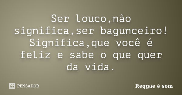 Ser louco,não significa,ser bagunceiro! Significa,que você é feliz e sabe o que quer da vida.... Frase de Reggae é Som.