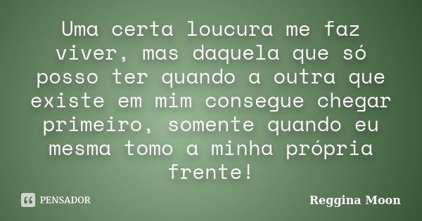 Uma certa loucura me faz viver, mas daquela que só posso ter quando a outra que existe em mim consegue chegar primeiro, somente quando eu mesma tomo a minha pró... Frase de Reggina Moon.