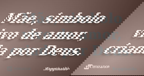 Mãe, simbolo vivo de amor, criada por Deus.... Frase de Regginaldo.