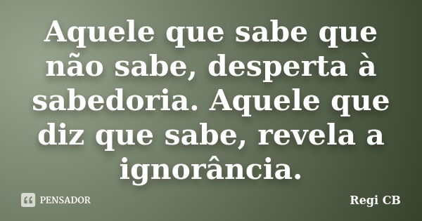 Aquele que sabe que não sabe, desperta à sabedoria. Aquele que diz que sabe, revela a ignorância.... Frase de Regi CB.