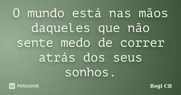 O mundo está nas mãos daqueles que não sente medo de correr atrás dos seus sonhos.... Frase de Regi CB.