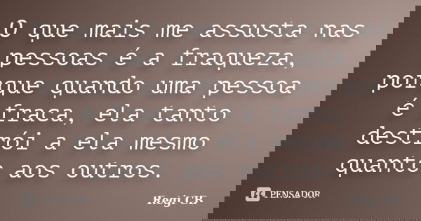 O que mais me assusta nas pessoas é a fraqueza, porque quando uma pessoa é fraca, ela tanto destrói a ela mesmo quanto aos outros.... Frase de Regi CB.