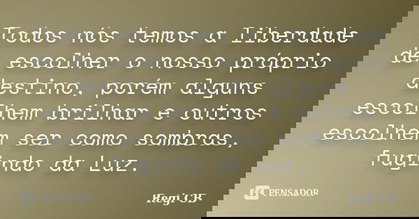 Todos nós temos a liberdade de escolher o nosso próprio destino, porém alguns escolhem brilhar e outros escolhem ser como sombras, fugindo da Luz.... Frase de Regi CB.