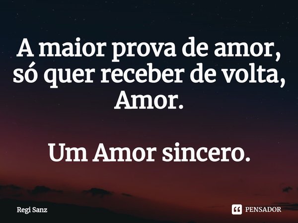 A maior prova de amor, só quer receber de volta, Amor. Um Amor sincero.⁠... Frase de Regi Sanz.