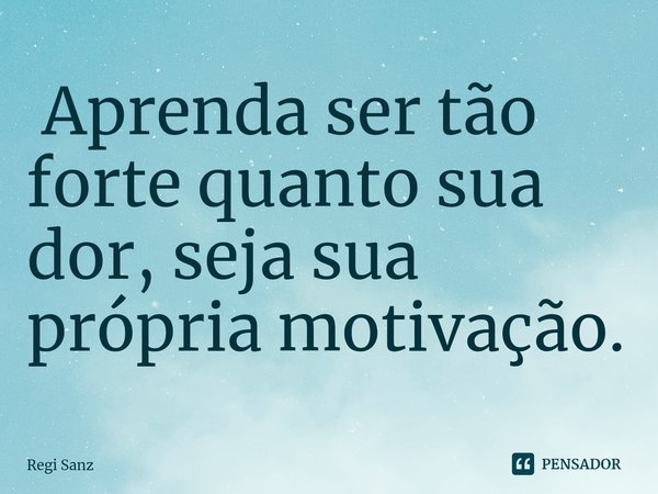 ⁠ Aprenda ser tão forte quanto sua dor, seja sua própria motivação.... Frase de Regi Sanz.