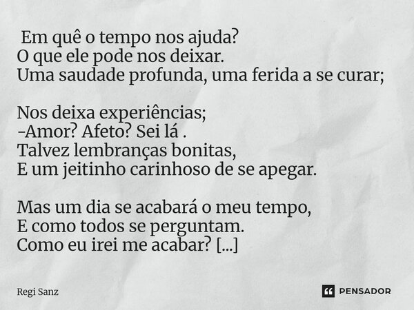  Em quê o tempo nos ajuda? O que ele pode nos deixar. Uma saudade profunda, uma ferida a se curar; Nos deixa experiências; -Amor? Afeto? Sei lá . Talvez lembra... Frase de Regi Sanz.