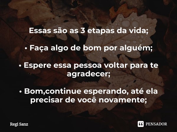Essas são as 3 etapas da vida; • Faça algo de bom por alguém; • Espere essa pessoa voltar para te agradecer; •⁠ Bom,continue esperando, até ela precisar de você... Frase de Regi Sanz.