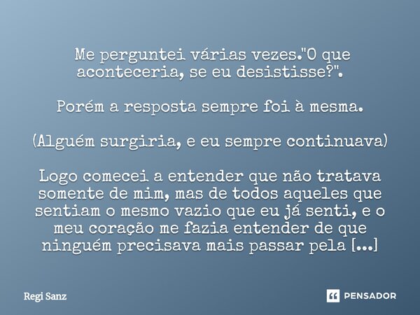  Me perguntei várias vezes. "O que aconteceria, se eu desistisse?". Porém a resposta sempre foi à mesma. (Alguém surgiria, e eu sempre continuava) Lo... Frase de Regi Sanz.
